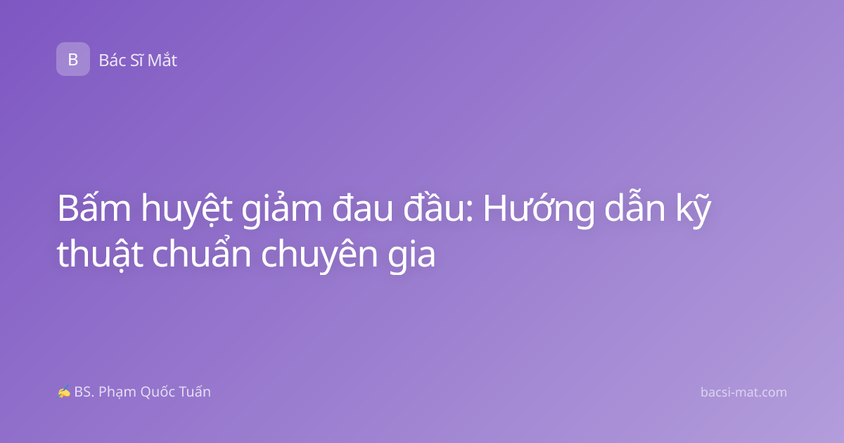 Bấm huyệt giảm đau đầu: Hướng dẫn kỹ thuật chuẩn chuyên gia