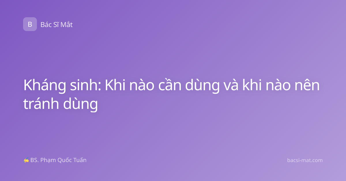 Kháng sinh: Khi nào cần dùng và khi nào nên tránh dùng