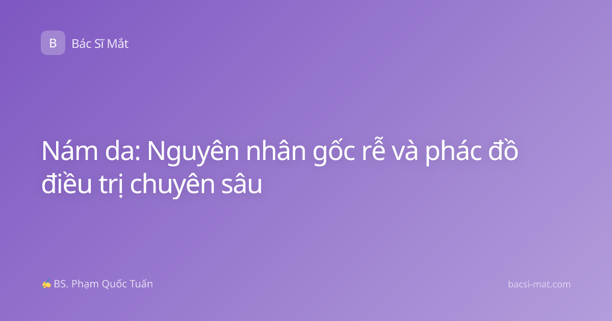 Nám da: Nguyên nhân gốc rễ và phác đồ điều trị chuyên sâu