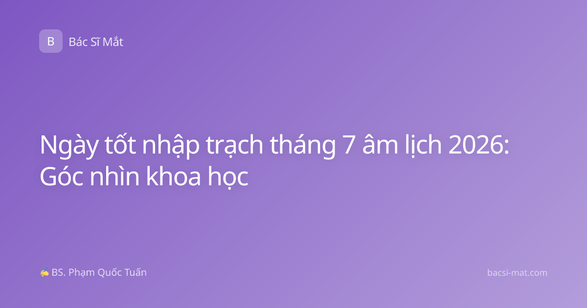 Ngày tốt nhập trạch tháng 7 âm lịch 2026: Góc nhìn khoa học
